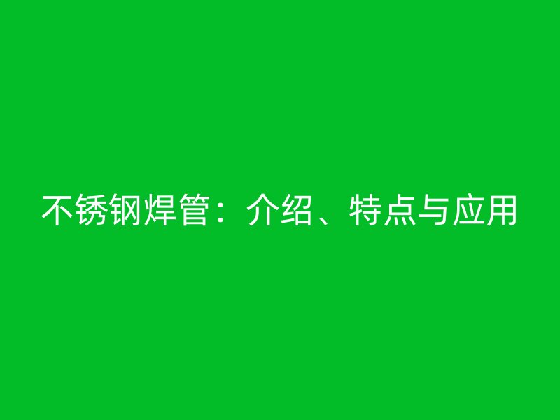不锈钢焊管：介绍、特点与应用