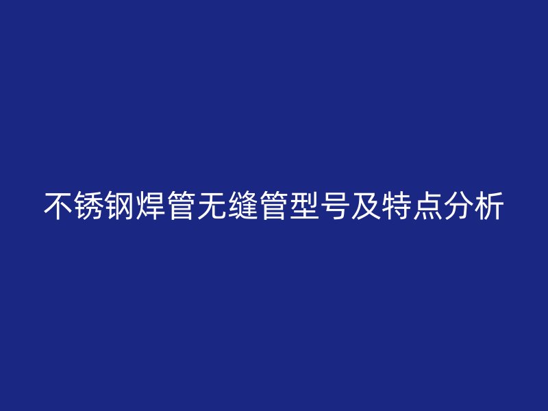 不锈钢焊管无缝管型号及特点分析