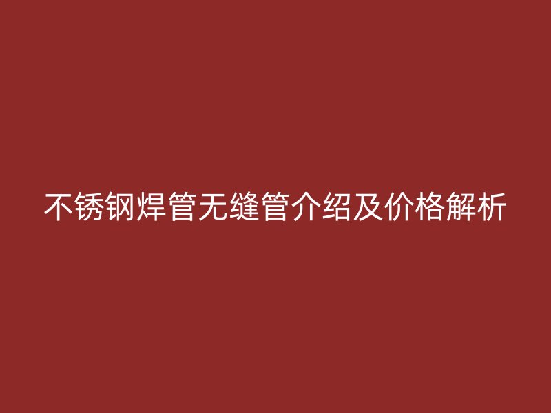 不锈钢焊管无缝管介绍及价格解析