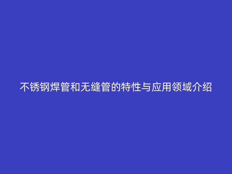 不锈钢焊管和无缝管的特性与应用领域介绍