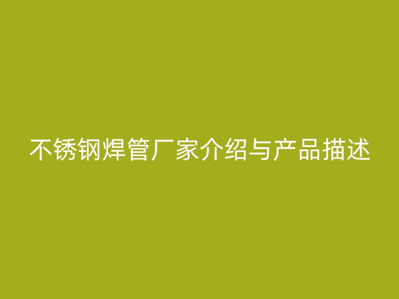 不锈钢焊管厂家介绍与产品描述