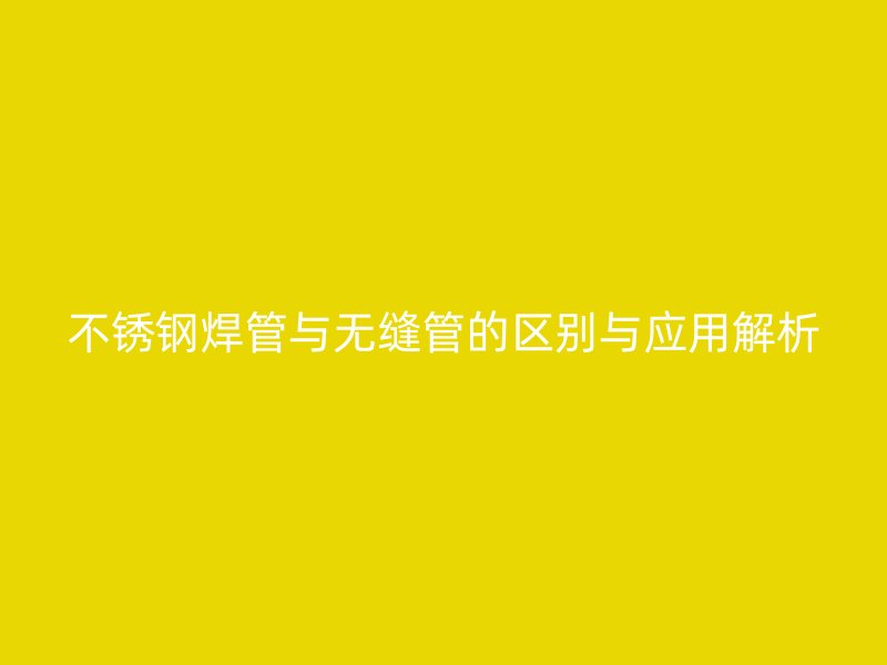 不锈钢焊管与无缝管的区别与应用解析