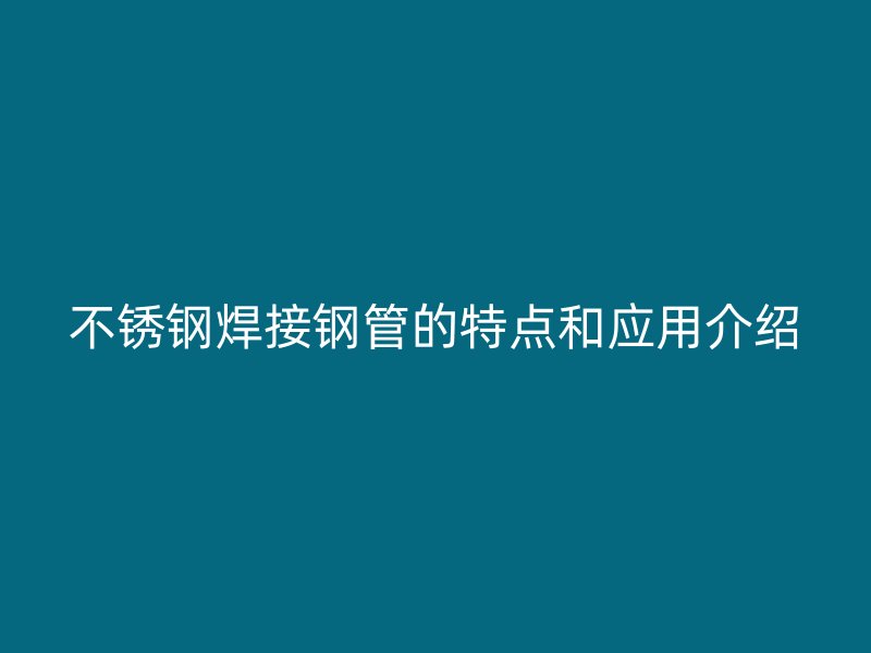 不锈钢焊接钢管的特点和应用介绍