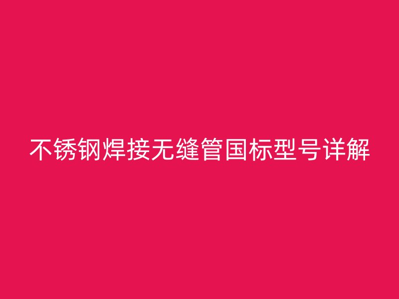 不锈钢焊接无缝管国标型号详解
