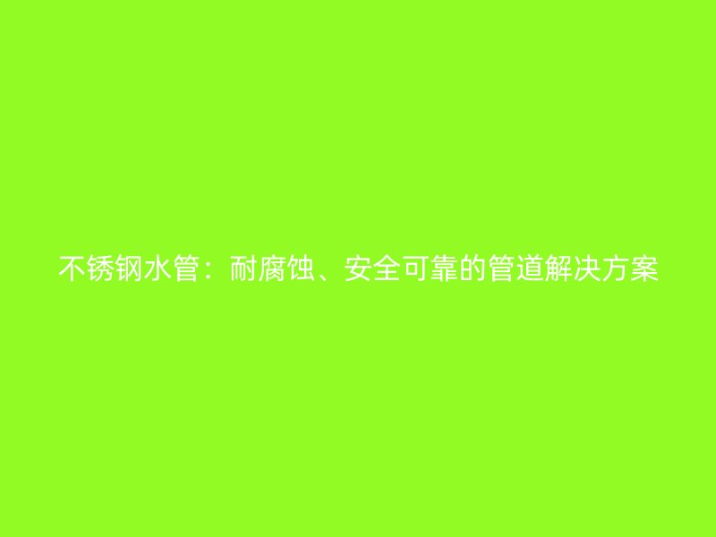 不锈钢水管：耐腐蚀、安全可靠的管道解决方案