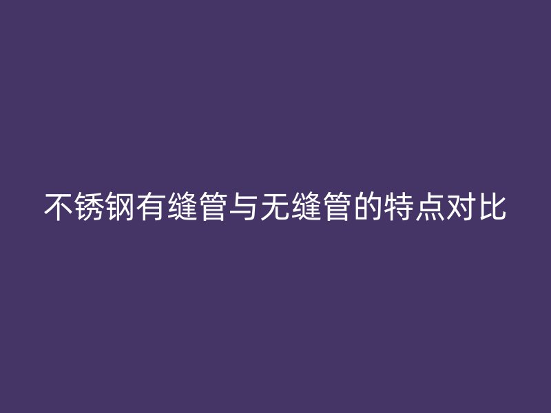 不锈钢有缝管与无缝管的特点对比