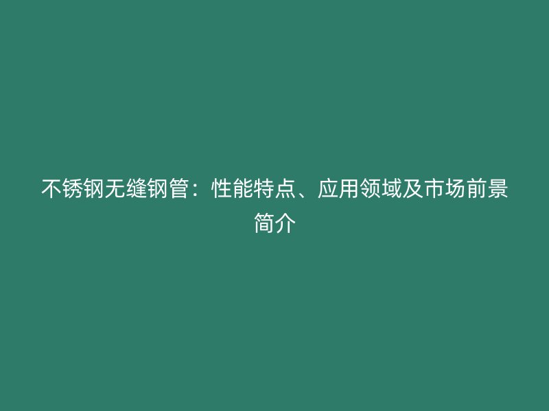 不锈钢无缝钢管：性能特点、应用领域及市场前景简介