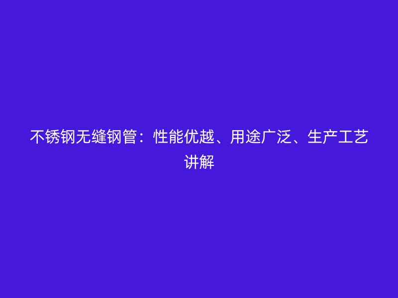 不锈钢无缝钢管：性能优越、用途广泛、生产工艺讲解