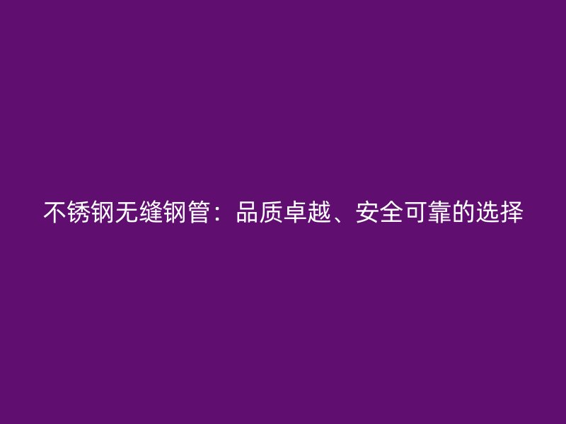 不锈钢无缝钢管：品质卓越、安全可靠的选择