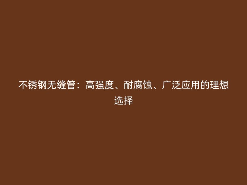 不锈钢无缝管：高强度、耐腐蚀、广泛应用的理想选择