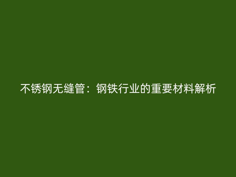 不锈钢无缝管：钢铁行业的重要材料解析