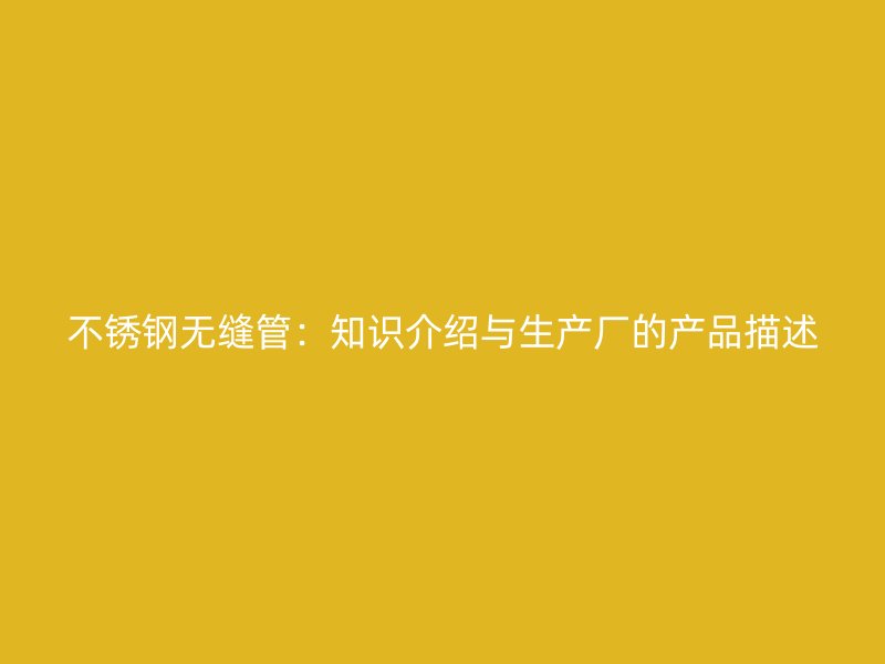 不锈钢无缝管：知识介绍与生产厂的产品描述