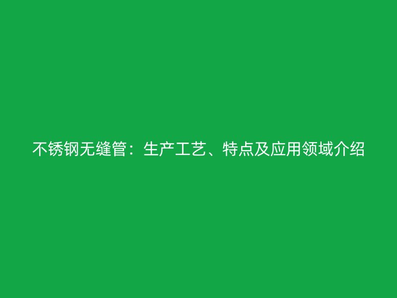 不锈钢无缝管：生产工艺、特点及应用领域介绍