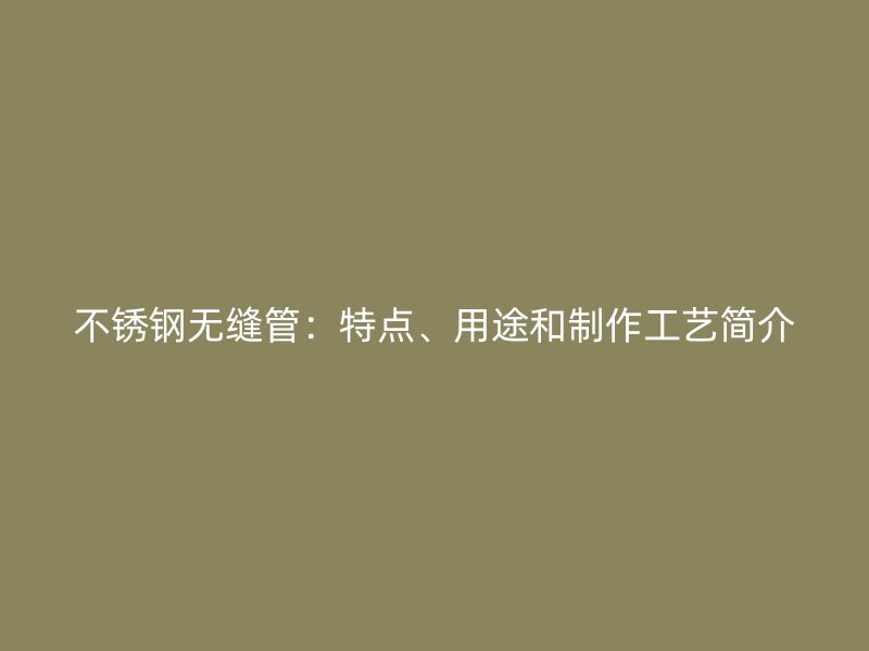 不锈钢无缝管：特点、用途和制作工艺简介
