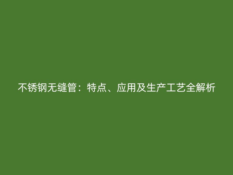 不锈钢无缝管：特点、应用及生产工艺全解析