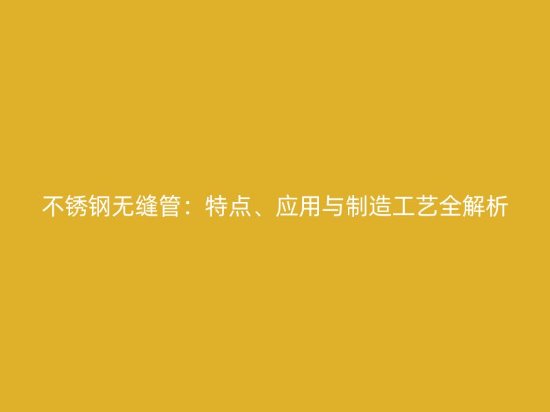 不锈钢无缝管：特点、应用与制造工艺全解析