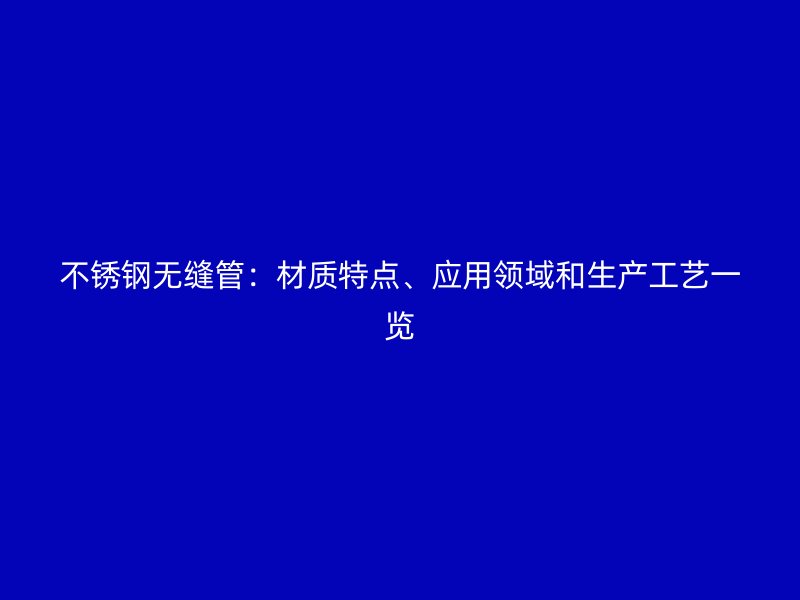 不锈钢无缝管：材质特点、应用领域和生产工艺一览