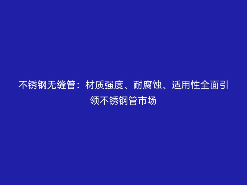 不锈钢无缝管：材质强度、耐腐蚀、适用性全面引领不锈钢管市场