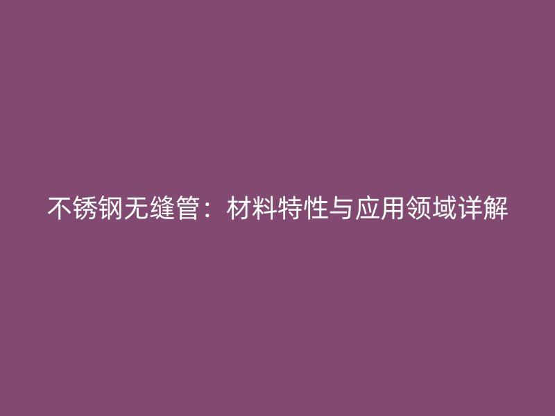 不锈钢无缝管：材料特性与应用领域详解