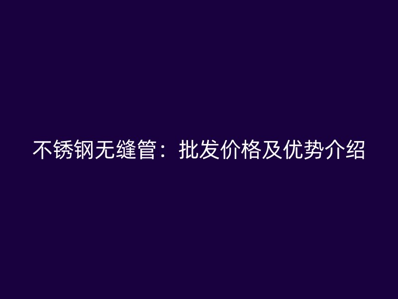 不锈钢无缝管：批发价格及优势介绍