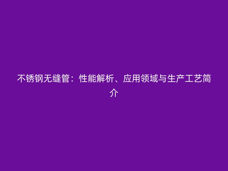 不锈钢无缝管：性能解析、应用领域与生产工艺简介