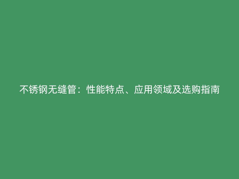不锈钢无缝管：性能特点、应用领域及选购指南