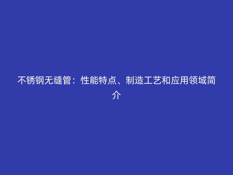 不锈钢无缝管：性能特点、制造工艺和应用领域简介