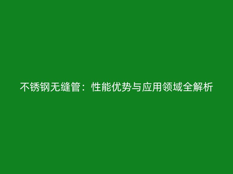 不锈钢无缝管：性能优势与应用领域全解析