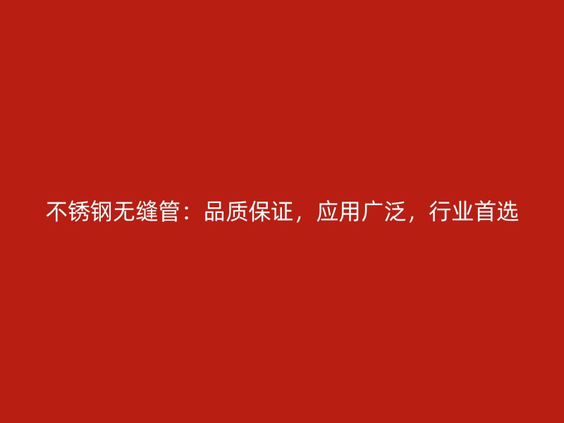 不锈钢无缝管：品质保证，应用广泛，行业首选