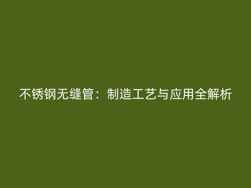 不锈钢无缝管：制造工艺与应用全解析