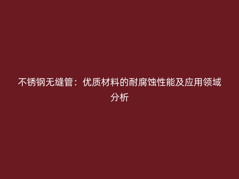 不锈钢无缝管：优质材料的耐腐蚀性能及应用领域分析