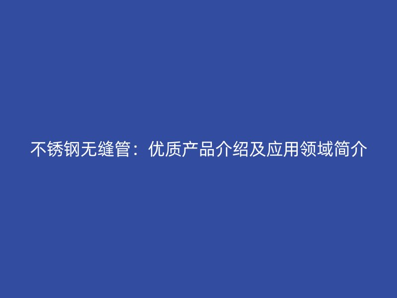 不锈钢无缝管：优质产品介绍及应用领域简介