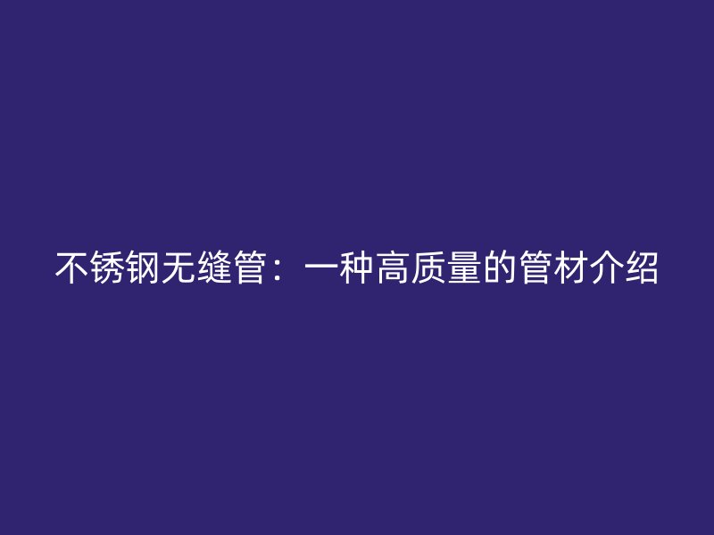 不锈钢无缝管：一种高质量的管材介绍