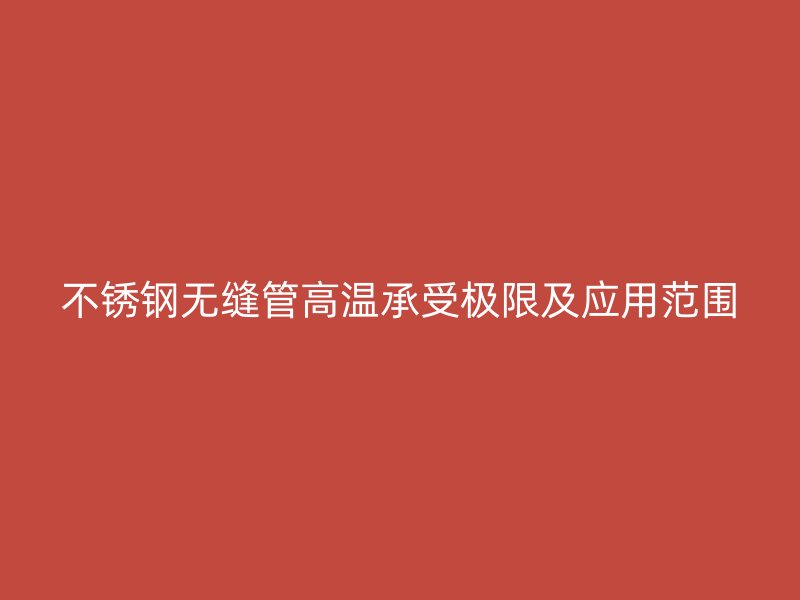 不锈钢无缝管高温承受极限及应用范围