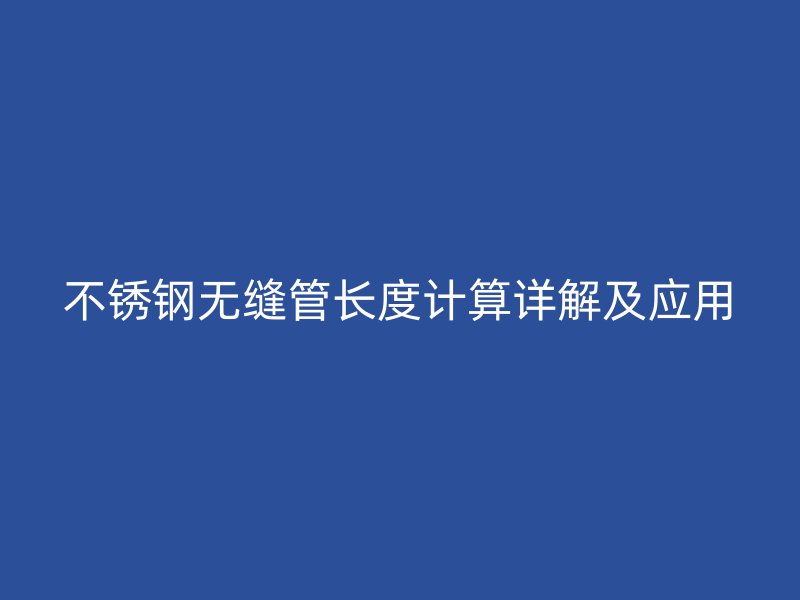 不锈钢无缝管长度计算详解及应用
