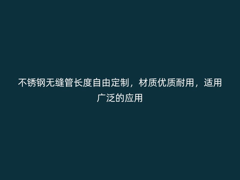 不锈钢无缝管长度自由定制，材质优质耐用，适用广泛的应用