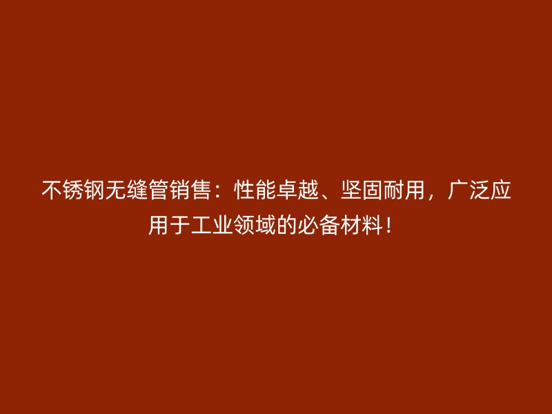 不锈钢无缝管销售：性能卓越、坚固耐用，广泛应用于工业领域的必备材料！
