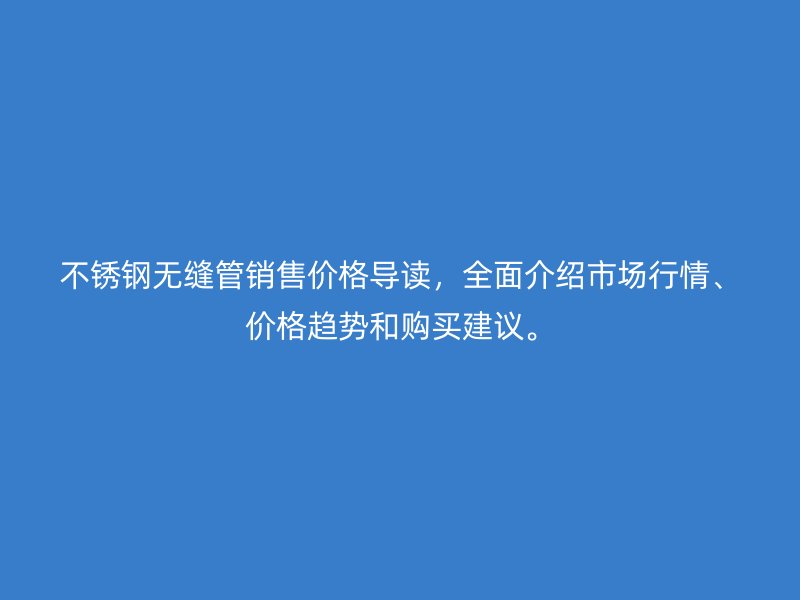 不锈钢无缝管销售价格导读，全面介绍市场行情、价格趋势和购买建议。