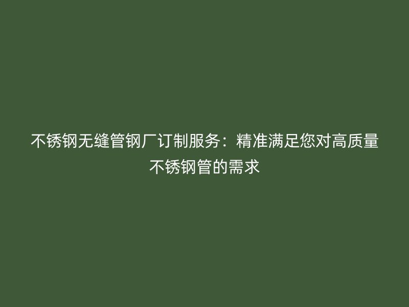 不锈钢无缝管钢厂订制服务：精准满足您对高质量不锈钢管的需求