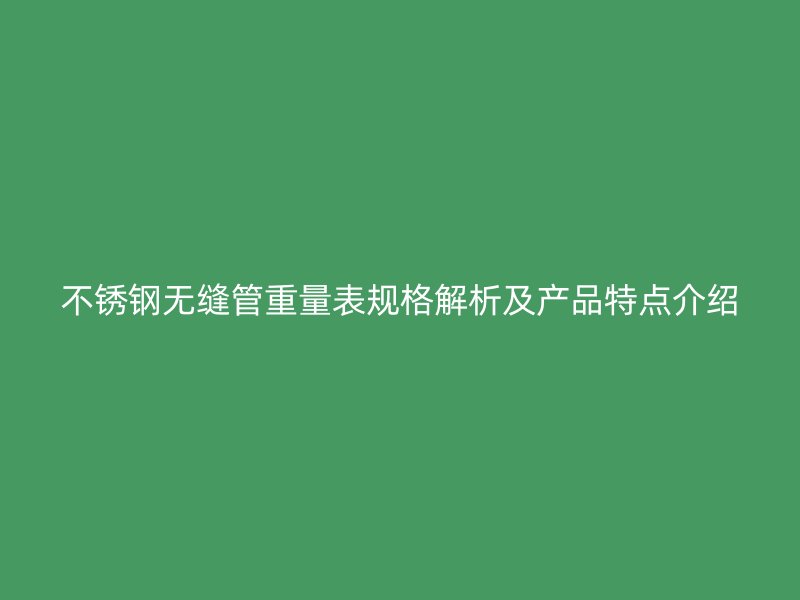 不锈钢无缝管重量表规格解析及产品特点介绍