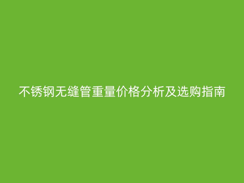 不锈钢无缝管重量价格分析及选购指南