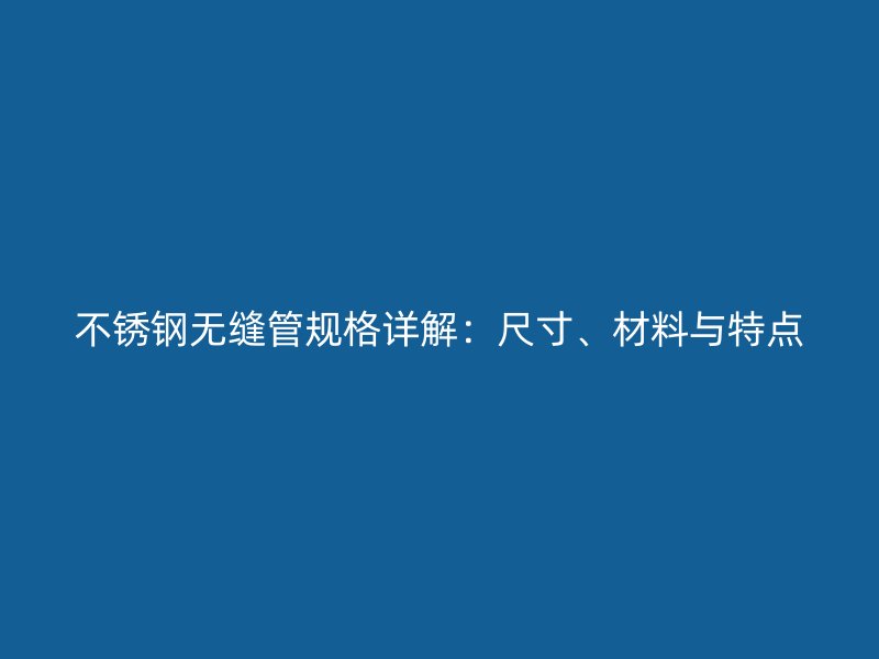 不锈钢无缝管规格详解：尺寸、材料与特点
