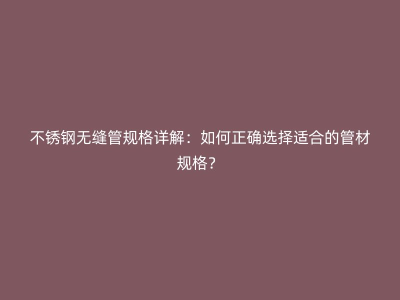 不锈钢无缝管规格详解：如何正确选择适合的管材规格？