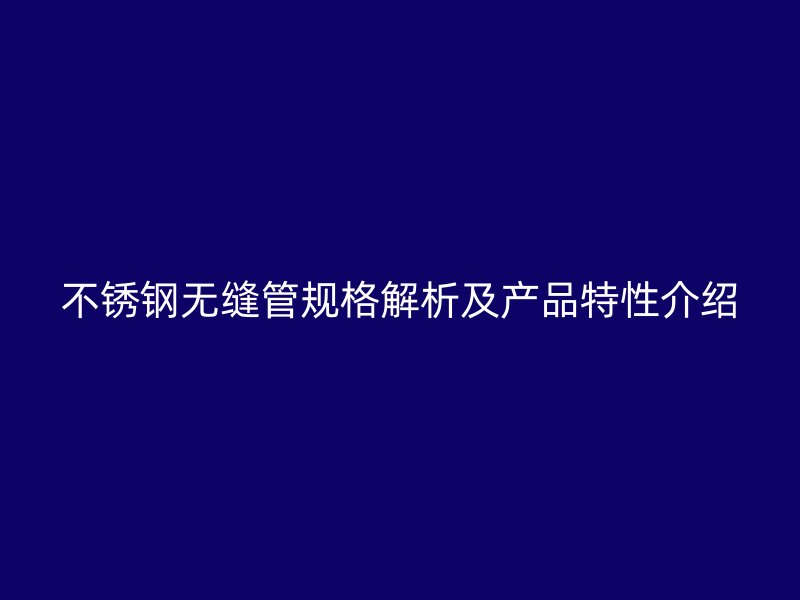 不锈钢无缝管规格解析及产品特性介绍