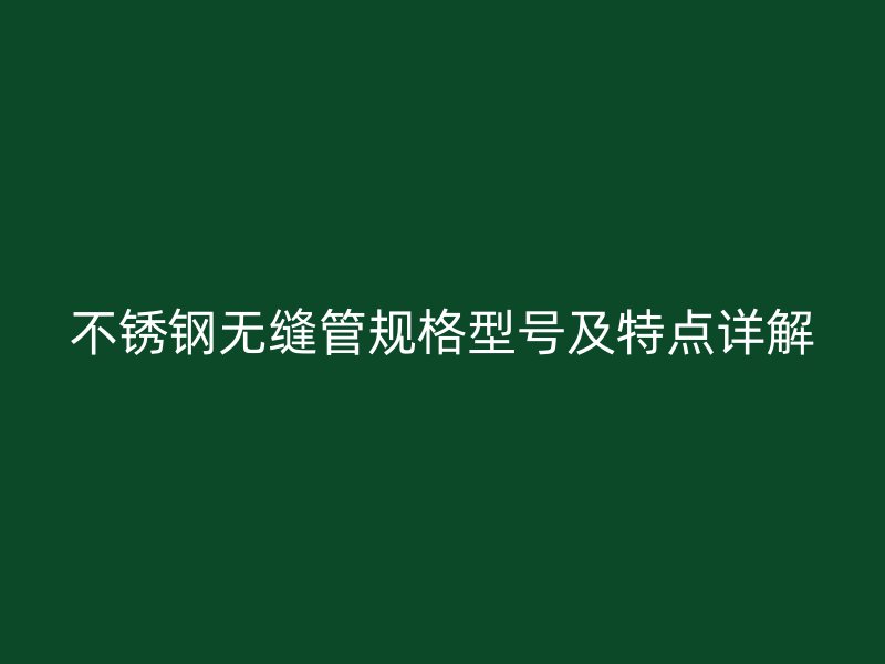 不锈钢无缝管规格型号及特点详解