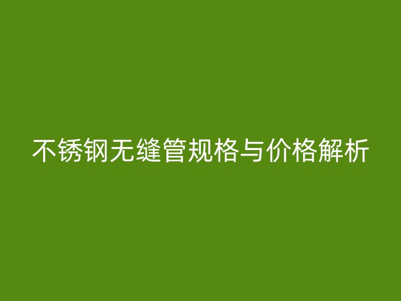不锈钢无缝管规格与价格解析