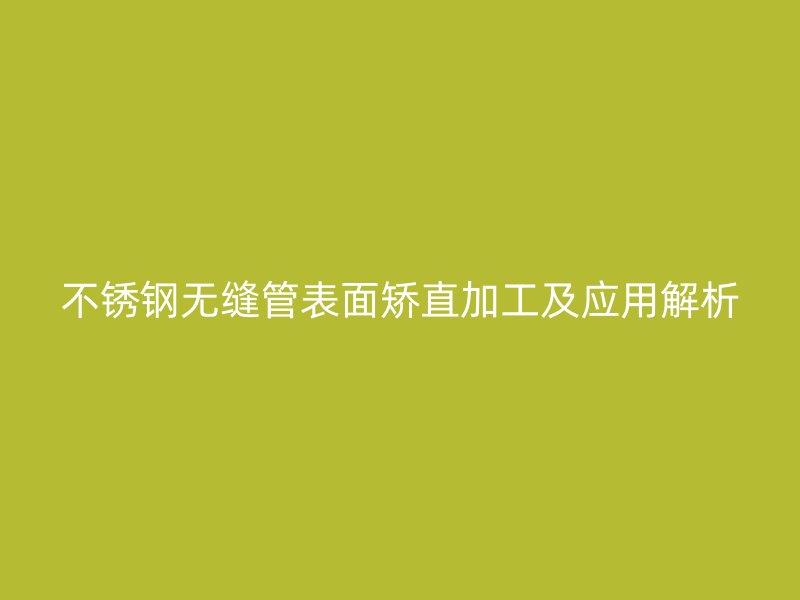 不锈钢无缝管表面矫直加工及应用解析