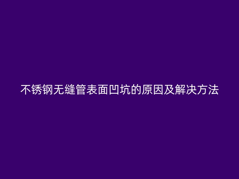 不锈钢无缝管表面凹坑的原因及解决方法