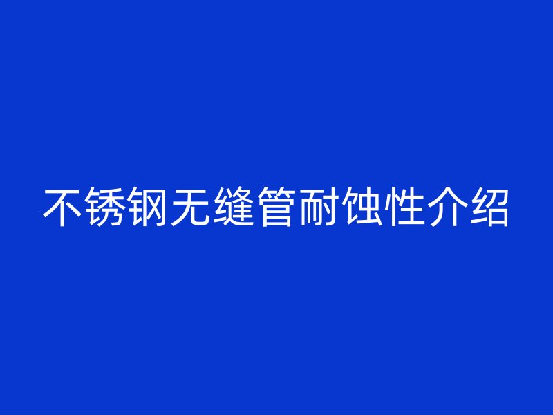 不锈钢无缝管耐蚀性介绍