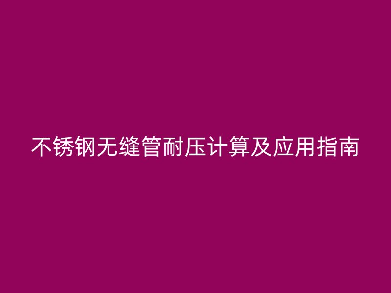 不锈钢无缝管耐压计算及应用指南
